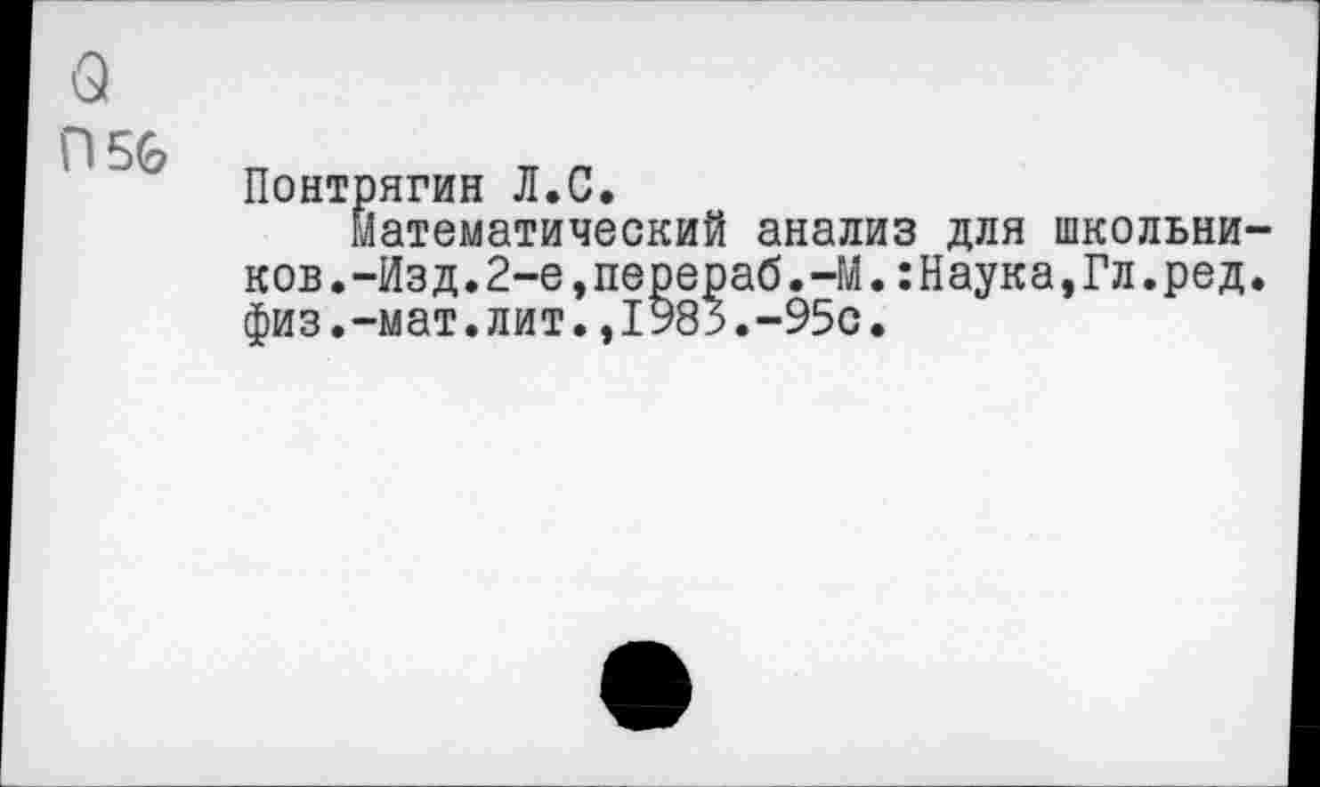 ﻿о
П56
Понтрягин Л.С.
Математический анализ для школьников. -Изд. 2-е, перераб.-М. :Наука, Гл.ред. физ.-мат.лит.,1983.-95с.